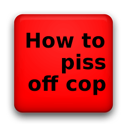 How To Piss Of a Cop